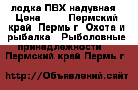 лодка ПВХ надувная › Цена ­ 10 - Пермский край, Пермь г. Охота и рыбалка » Рыболовные принадлежности   . Пермский край,Пермь г.